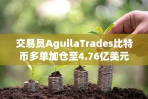 交易员AguilaTrades比特币多单加仓至4.76亿美元