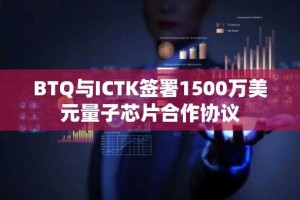 BTQ与ICTK签署1500万美元量子芯片合作协议