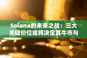 Solana的未来之战：三大关键价位或将决定其牛市与熊市命运