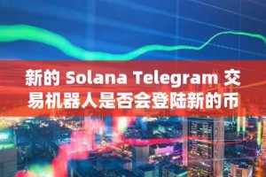 新的 Solana Telegram 交易机器人是否会登陆新的币安列表？