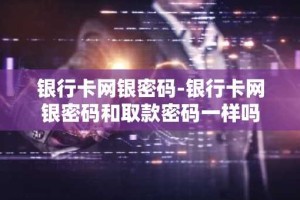 银行卡网银密码-银行卡网银密码和取款密码一样吗