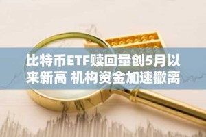 比特币ETF赎回量创5月以来新高 机构资金加速撤离