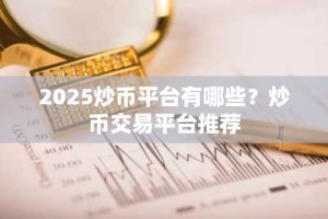 2025炒币平台有哪些？炒币交易平台推荐