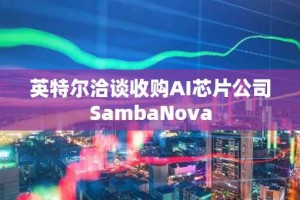 英特尔洽谈收购AI芯片公司SambaNova