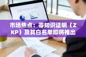 市场焦点：零知识证明（ZKP）及其白名单即将推出