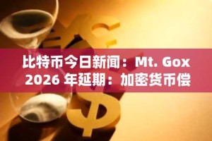 比特币今日新闻：Mt. Gox 2026 年延期：加密货币偿还的系统性障碍