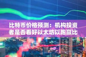 比特币价格预测：机构投资者是否看好以太坊以跑赢比特币？