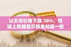 以太坊价格下跌 10%，但链上数据显示鲸鱼知道一些大事