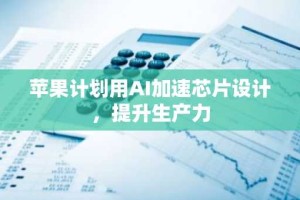 苹果计划用AI加速芯片设计，提升生产力