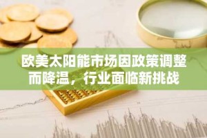 欧美太阳能市场因政策调整而降温，行业面临新挑战