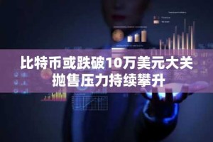 比特币或跌破10万美元大关 抛售压力持续攀升