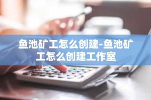 鱼池矿工怎么创建-鱼池矿工怎么创建工作室