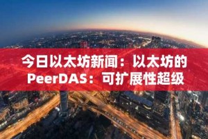 今日以太坊新闻：以太坊的 PeerDAS：可扩展性超级加速器，挑战 Solana