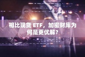相比现货 ETF，加密财库为何是更优解？