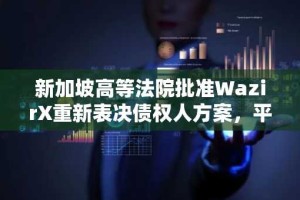 新加坡高等法院批准WazirX重新表决债权人方案，平台计划重启