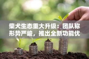 柴犬生态重大升级：团队称形势严峻，推出全新功能优化用户体验