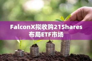 FalconX拟收购21Shares布局ETF市场