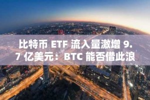 比特币 ETF 流入量激增 9.7 亿美元：BTC 能否借此浪潮获得更多收益？