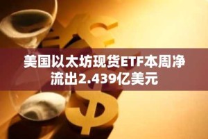 美国以太坊现货ETF本周净流出2.439亿美元