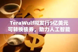 TeraWulf拟发行5亿美元可转换债券，助力人工智能数据中心扩展