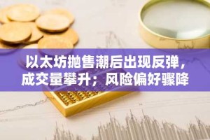 以太坊抛售潮后出现反弹，成交量攀升；风险偏好骤降，价格区间收窄。