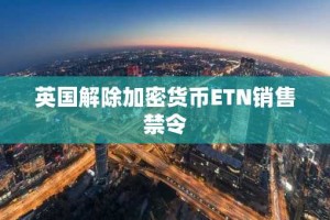 英国解除加密货币ETN销售禁令