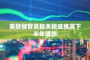 美联储官员称关税或推高下半年通胀