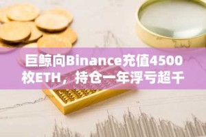 巨鲸向Binance充值4500枚ETH，持仓一年浮亏超千万