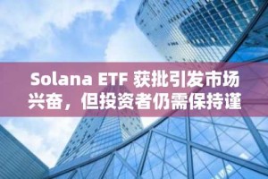 Solana ETF 获批引发市场兴奋，但投资者仍需保持谨慎