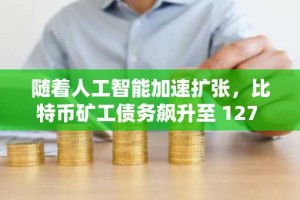 随着人工智能加速扩张，比特币矿工债务飙升至 127 亿美元