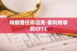 特朗普任命迈克·塞利格掌舵CFTC