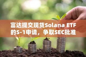 富达提交现货Solana ETF的S-1申请，争取SEC批准