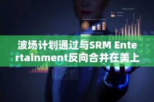波场计划通过与SRM Entertainment反向合并在美上市