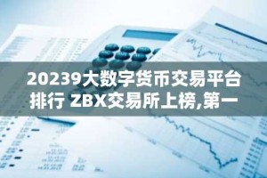 20239大数字货币交易平台排行 ZBX交易所上榜,第一比较有特色
