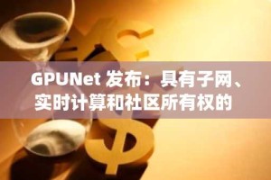 GPUNet 发布：具有子网、实时计算和社区所有权的 Layer1