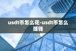 usdt币怎么花-usdt币怎么赚钱