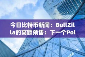 今日比特币新闻：BullZilla的高额预售：下一个Polygon，还是加密货币领域下一个昙花一现？