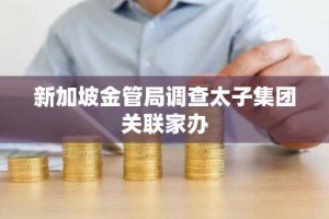 新加坡金管局调查太子集团关联家办
