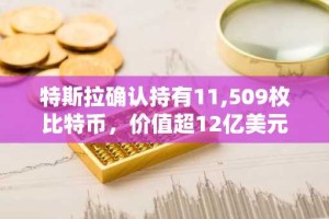 特斯拉确认持有11,509枚比特币，价值超12亿美元，加密收益难掩汽车业务压力