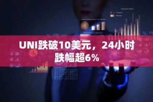 UNI跌破10美元，24小时跌幅超6%