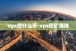 Vps挖什么币-vps挖矿赚钱