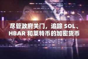 尽管政府关门，追踪 SOL、HBAR 和莱特币的加密货币 ETF 预计将于本周推出