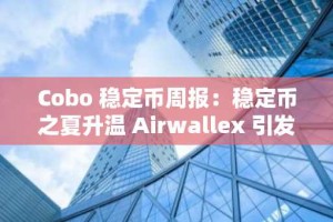Cobo 稳定币周报：稳定币之夏升温 Airwallex 引发关于稳定币效率优势争论