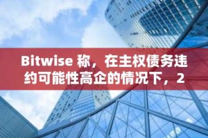Bitwise 称，在主权债务违约可能性高企的情况下，23 万美元的比特币价格属于“公允价值”