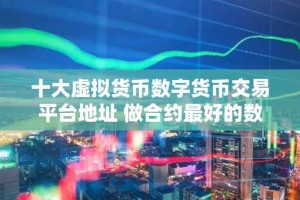 十大虚拟货币数字货币交易平台地址 做合约最好的数字货币交易平台TOP榜