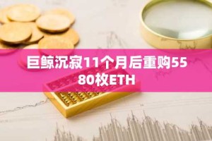 巨鲸沉寂11个月后重购5580枚ETH