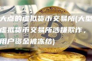 大点的虚拟货币交易所 - 大型虚拟货币交易所涉嫌欺诈，用户资金被冻结