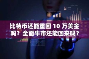 比特币还能重回 10 万美金吗？全面牛市还能回来吗？