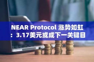 NEAR Protocol 涨势如虹：3.17美元或成下一关键目标价位