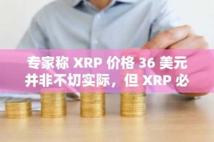 专家称 XRP 价格 36 美元并非不切实际，但 XRP 必须首先达到这一水平